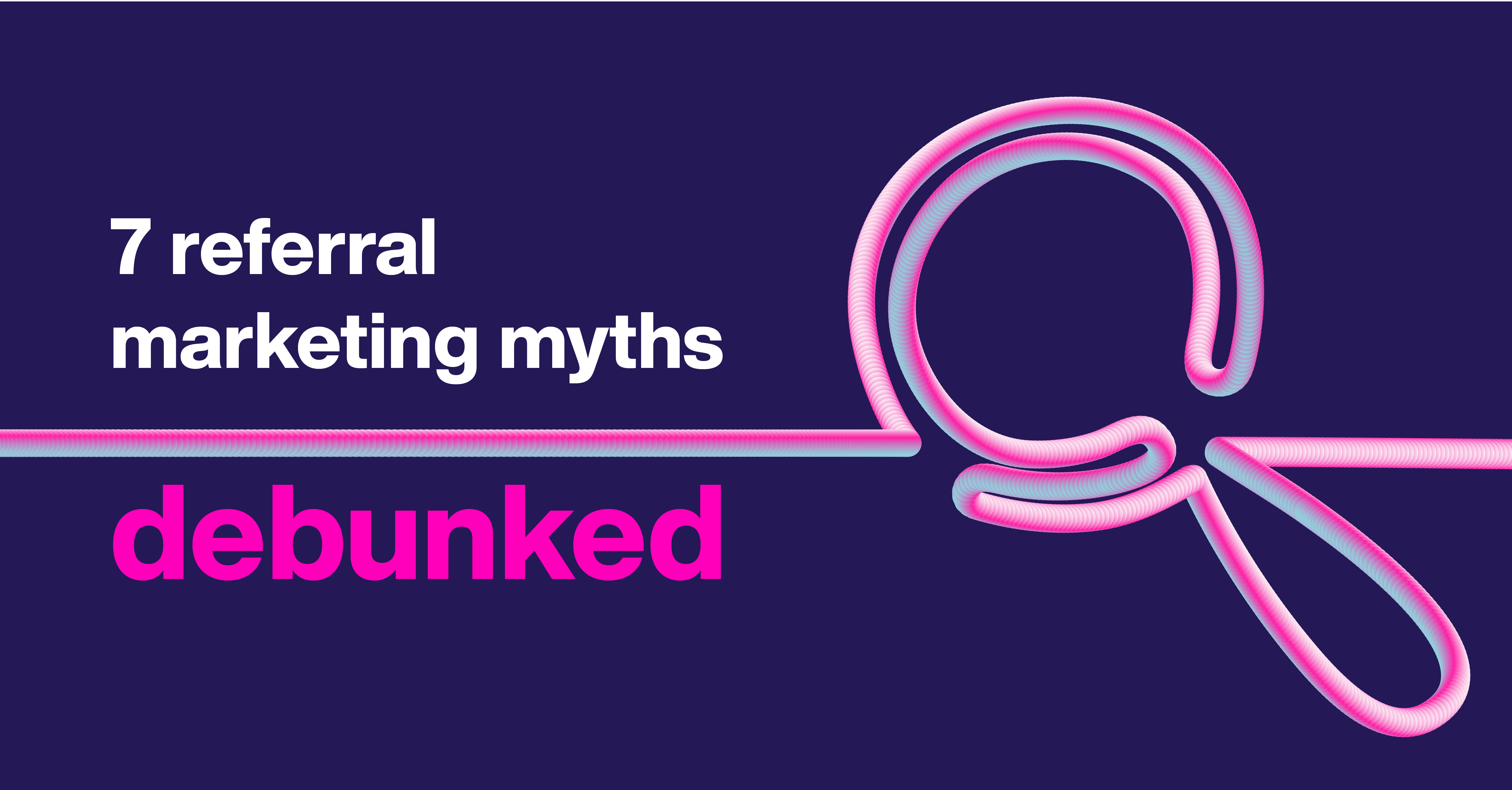 Your 7 biggest misconceptions about referral marketing — debunked